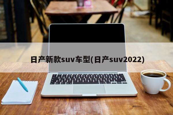 日产新款suv车型(日产suv2022)