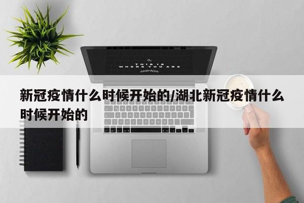 新冠疫情什么时候开始的/湖北新冠疫情什么时候开始的