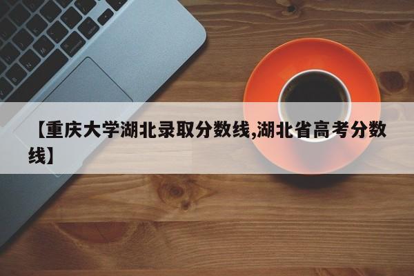 【重庆大学湖北录取分数线,湖北省高考分数线】