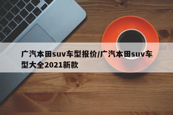 广汽本田suv车型报价/广汽本田suv车型大全2021新款