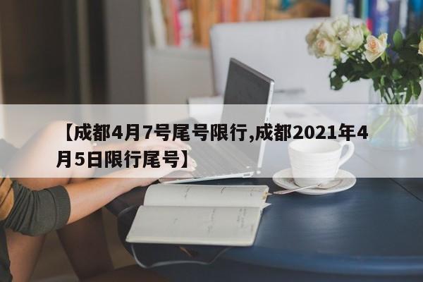 【成都4月7号尾号限行,成都2021年4月5日限行尾号】