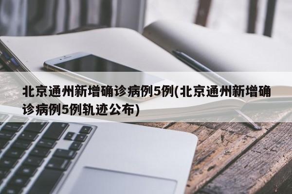 北京通州新增确诊病例5例(北京通州新增确诊病例5例轨迹公布)