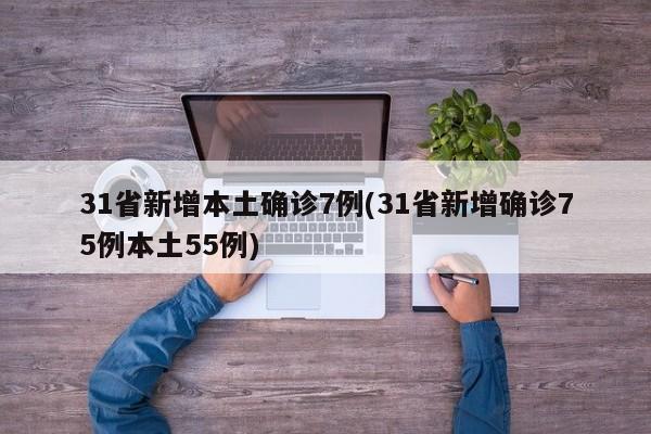 31省新增本土确诊7例(31省新增确诊75例本土55例)