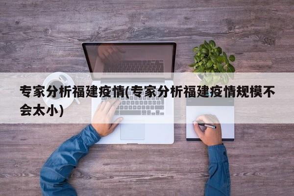 专家分析福建疫情(专家分析福建疫情规模不会太小)