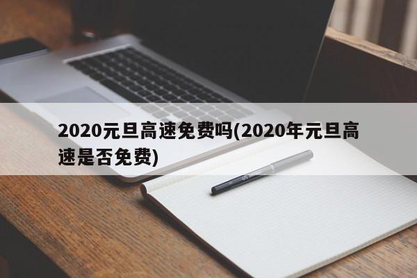 2020元旦高速免费吗(2020年元旦高速是否免费)