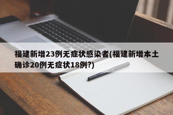 福建新增23例无症状感染者(福建新增本土确诊20例无症状18例?)