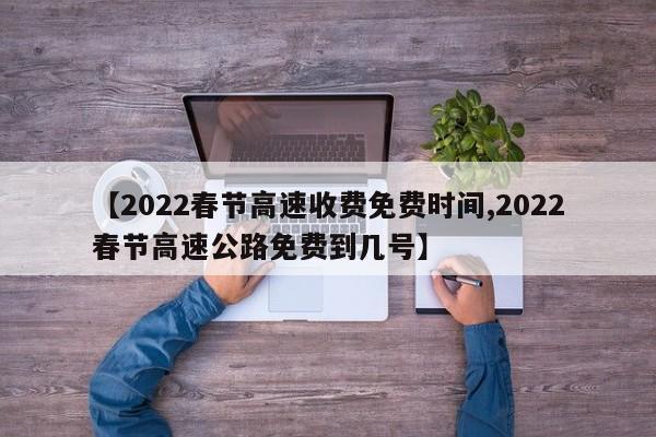 【2022春节高速收费免费时间,2022春节高速公路免费到几号】