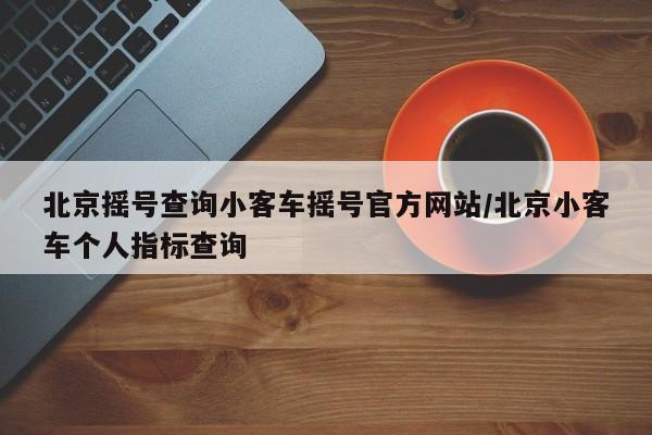 北京摇号查询小客车摇号官方网站/北京小客车个人指标查询