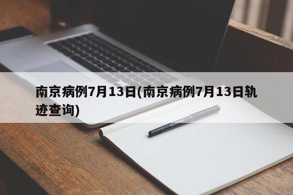 南京病例7月13日(南京病例7月13日轨迹查询)