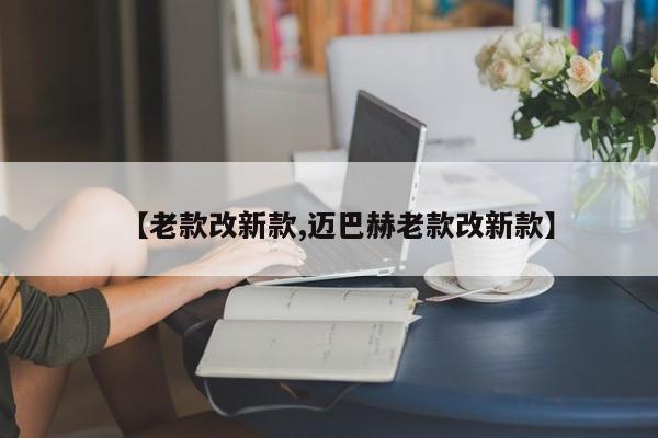 【老款改新款,迈巴赫老款改新款】