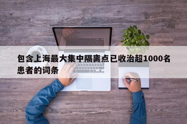 包含上海最大集中隔离点已收治超1000名患者的词条