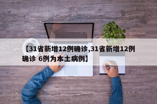 【31省新增12例确诊,31省新增12例确诊 6例为本土病例】