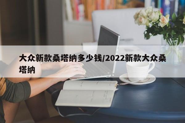 大众新款桑塔纳多少钱/2022新款大众桑塔纳