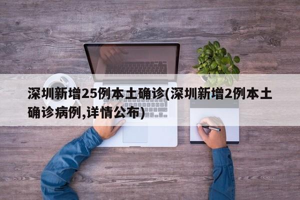 深圳新增25例本土确诊(深圳新增2例本土确诊病例,详情公布)