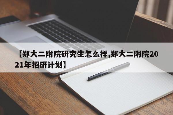 【郑大二附院研究生怎么样,郑大二附院2021年招研计划】