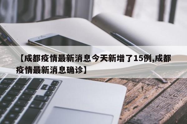 【成都疫情最新消息今天新增了15例,成都疫情最新消息确诊】