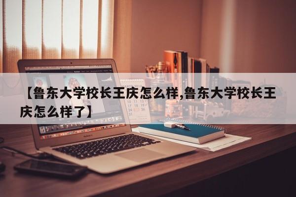 【鲁东大学校长王庆怎么样,鲁东大学校长王庆怎么样了】