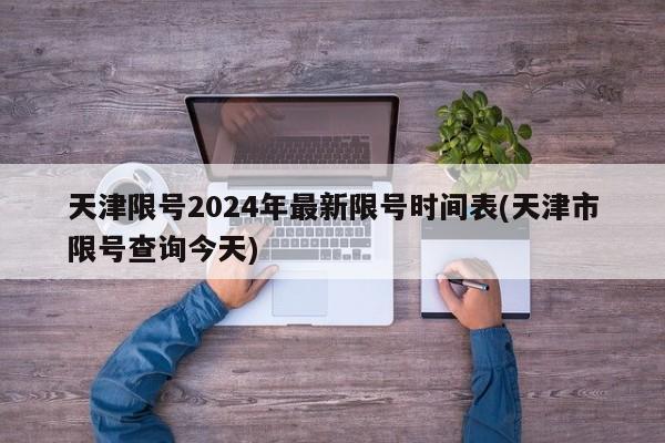 天津限号2024年最新限号时间表(天津市限号查询今天)