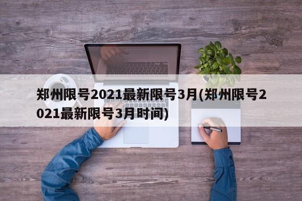 郑州限号2021最新限号3月(郑州限号2021最新限号3月时间)