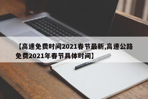 【高速免费时间2021春节最新,高速公路免费2021年春节具体时间】