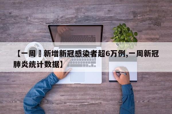 【一周內新增新冠感染者超6万例,一周新冠肺炎统计数据】