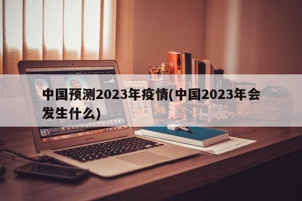 中国预测2023年疫情(中国2023年会发生什么)