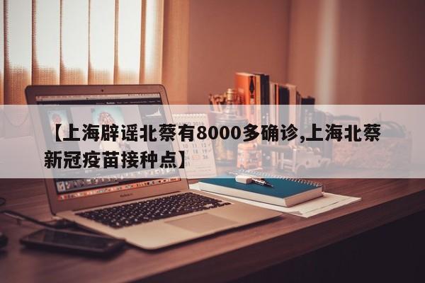 【上海辟谣北蔡有8000多确诊,上海北蔡新冠疫苗接种点】