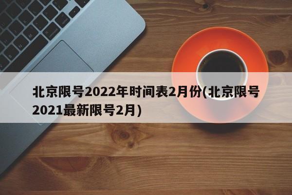 北京限号2022年时间表2月份(北京限号2021最新限号2月)