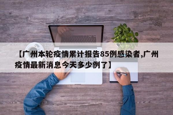 【广州本轮疫情累计报告85例感染者,广州疫情最新消息今天多少例了】