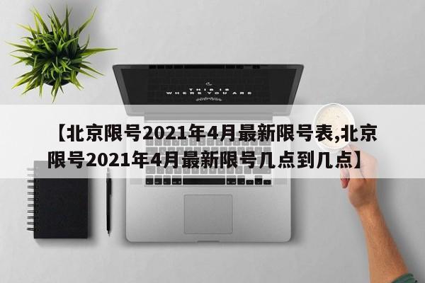 【北京限号2021年4月最新限号表,北京限号2021年4月最新限号几点到几点】