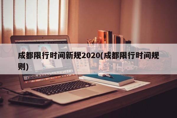 成都限行时间新规2020(成都限行时间规则)