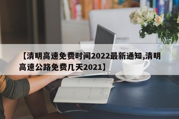 【清明高速免费时间2022最新通知,清明高速公路免费几天2021】