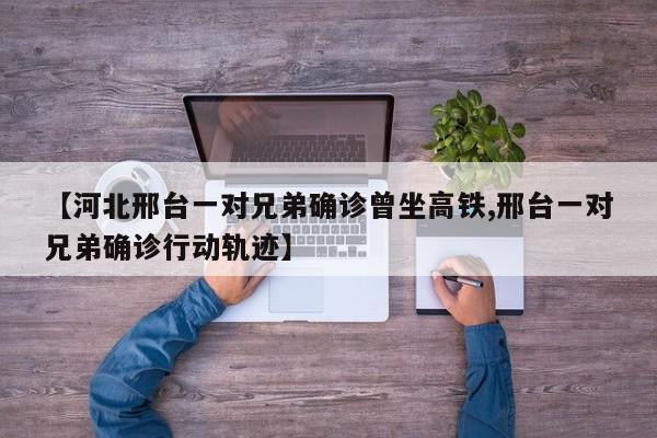 【河北邢台一对兄弟确诊曾坐高铁,邢台一对兄弟确诊行动轨迹】