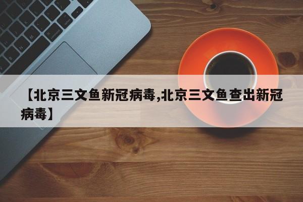 【北京三文鱼新冠病毒,北京三文鱼查出新冠病毒】