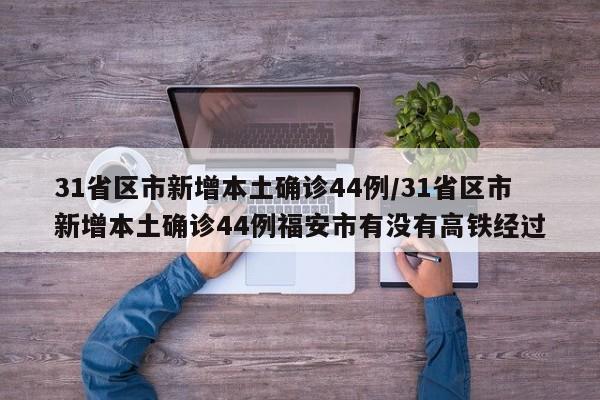 31省区市新增本土确诊44例/31省区市新增本土确诊44例福安市有没有高铁经过