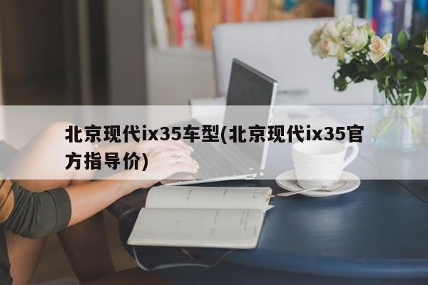 北京现代ix35车型(北京现代ix35官方指导价)