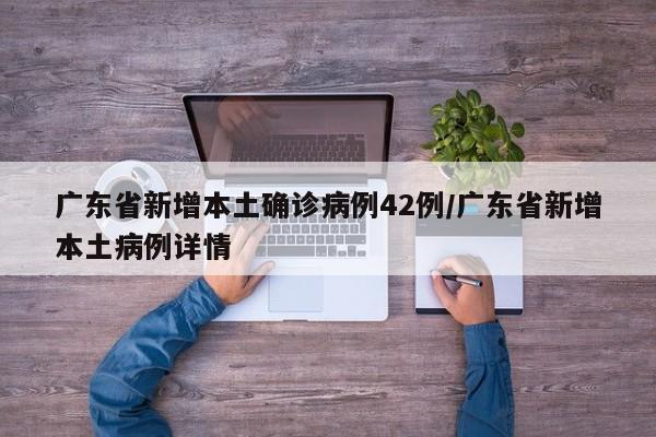 广东省新增本土确诊病例42例/广东省新增本土病例详情