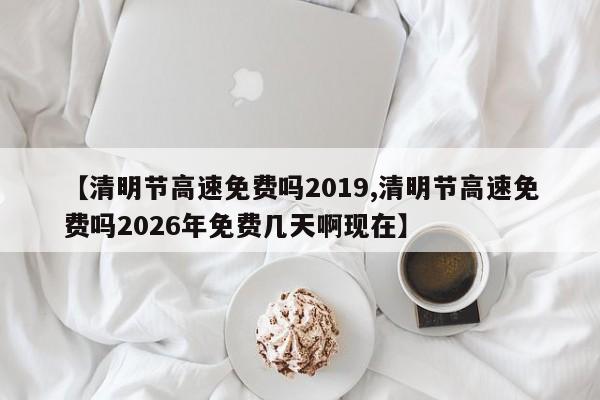 【清明节高速免费吗2019,清明节高速免费吗2026年免费几天啊现在】