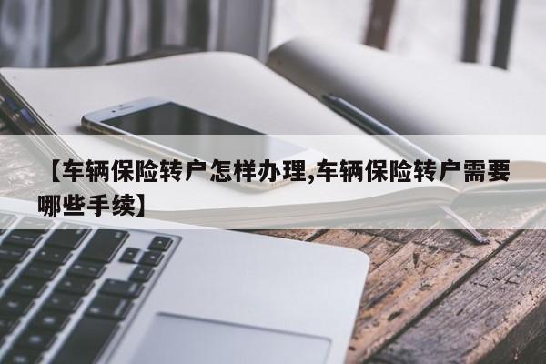 【车辆保险转户怎样办理,车辆保险转户需要哪些手续】