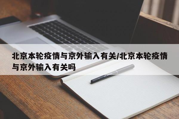 北京本轮疫情与京外输入有关/北京本轮疫情与京外输入有关吗