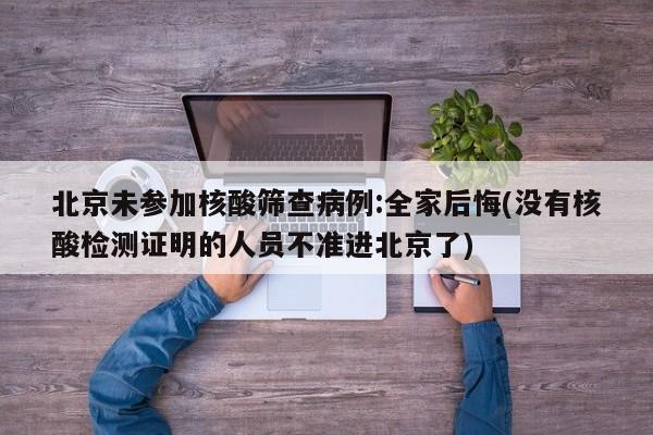 北京未参加核酸筛查病例:全家后悔(没有核酸检测证明的人员不准进北京了)