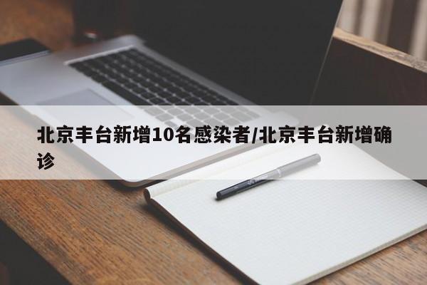 北京丰台新增10名感染者/北京丰台新增确诊