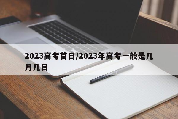 2023高考首日/2023年高考一般是几月几日