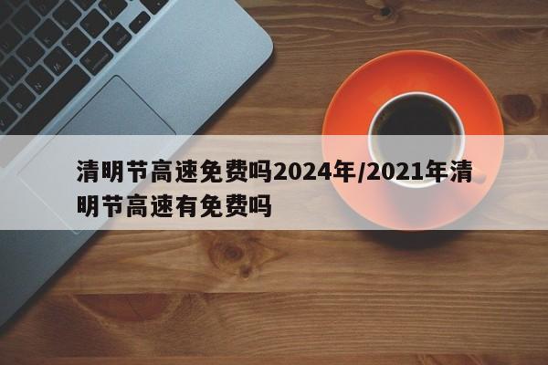 清明节高速免费吗2024年/2021年清明节高速有免费吗