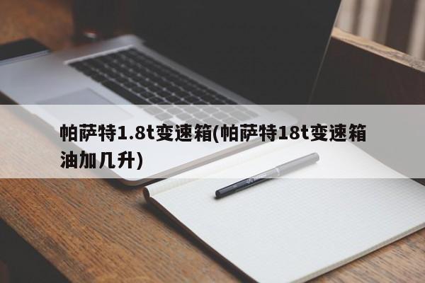 帕萨特1.8t变速箱(帕萨特18t变速箱油加几升)
