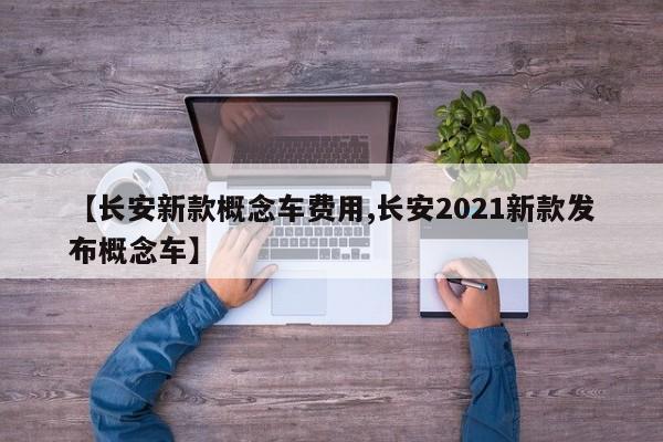 【长安新款概念车费用,长安2021新款发布概念车】