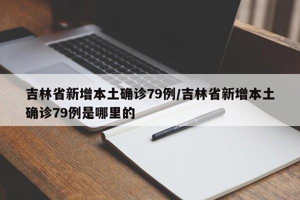 吉林省新增本土确诊79例/吉林省新增本土确诊79例是哪里的