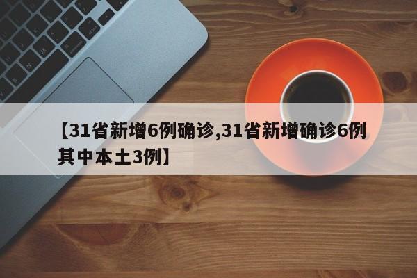 【31省新增6例确诊,31省新增确诊6例 其中本土3例】