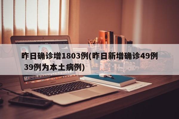 昨日确诊增1803例(昨日新增确诊49例 39例为本土病例)