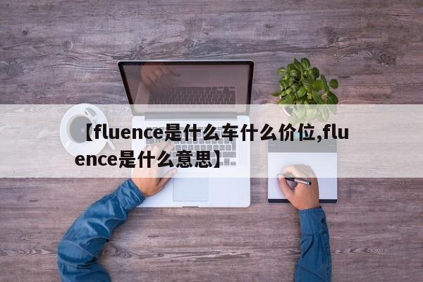 【fluence是什么车什么价位,fluence是什么意思】